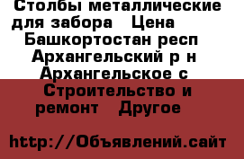 Столбы металлические для забора › Цена ­ 200 - Башкортостан респ., Архангельский р-н, Архангельское с. Строительство и ремонт » Другое   